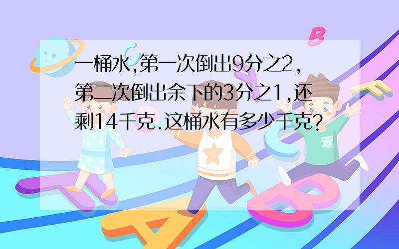 一桶水,第一次倒出9分之2,第二次倒出余下的3分之1,还剩14千克.这桶水有多少千克?