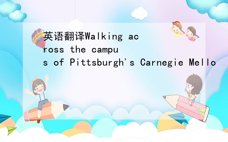 英语翻译Walking across the campus of Pittsburgh's Carnegie Mello