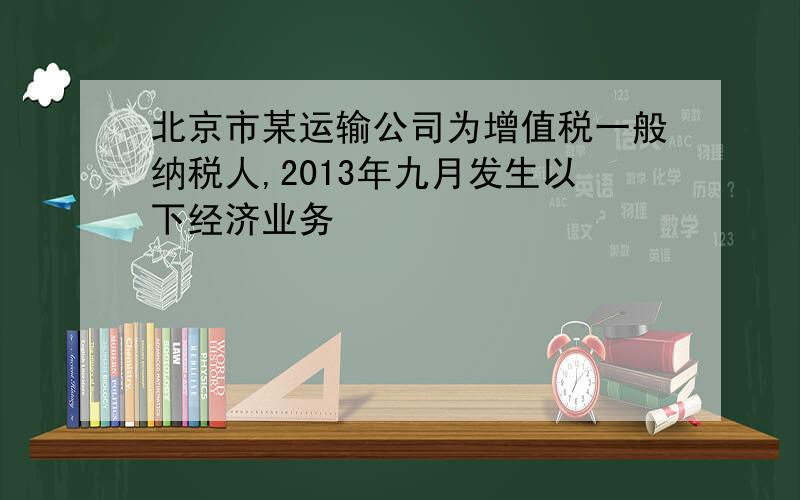 北京市某运输公司为增值税一般纳税人,2013年九月发生以下经济业务