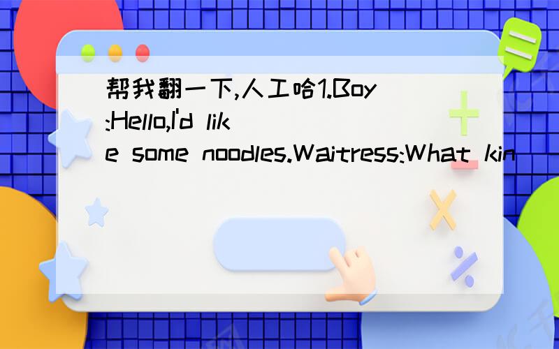 帮我翻一下,人工哈1.Boy:Hello,I'd like some noodles.Waitress:What kin