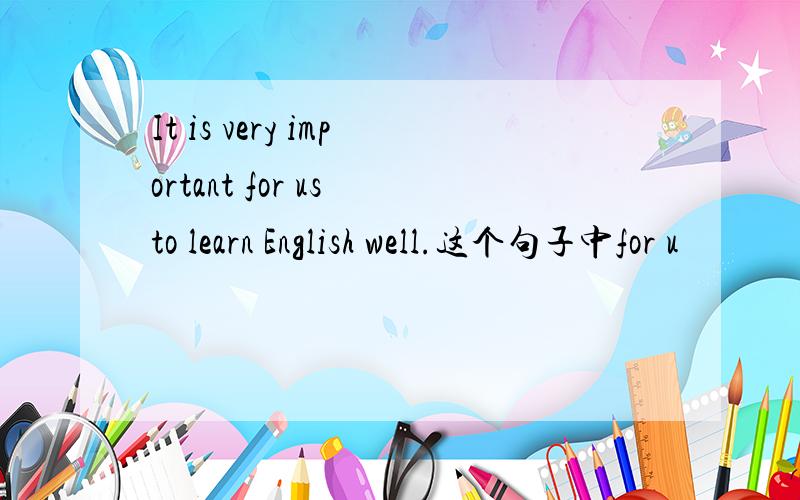 It is very important for us to learn English well.这个句子中for u