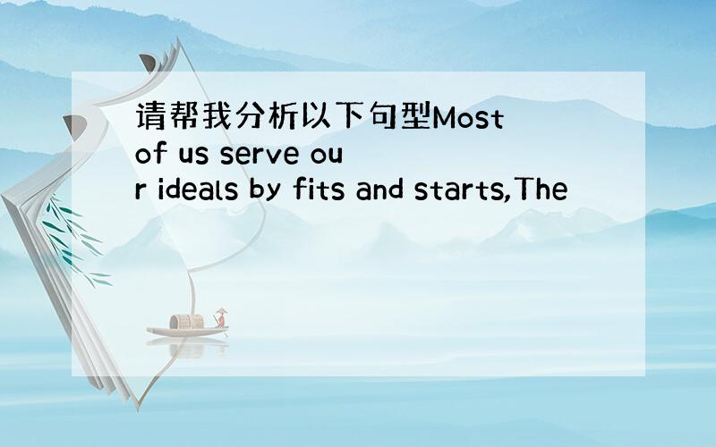 请帮我分析以下句型Most of us serve our ideals by fits and starts,The