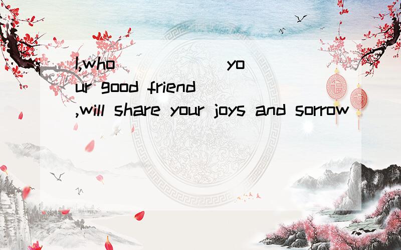 I,who _____ your good friend,will share your joys and sorrow
