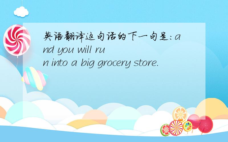 英语翻译这句话的下一句是：and you will run into a big grocery store.