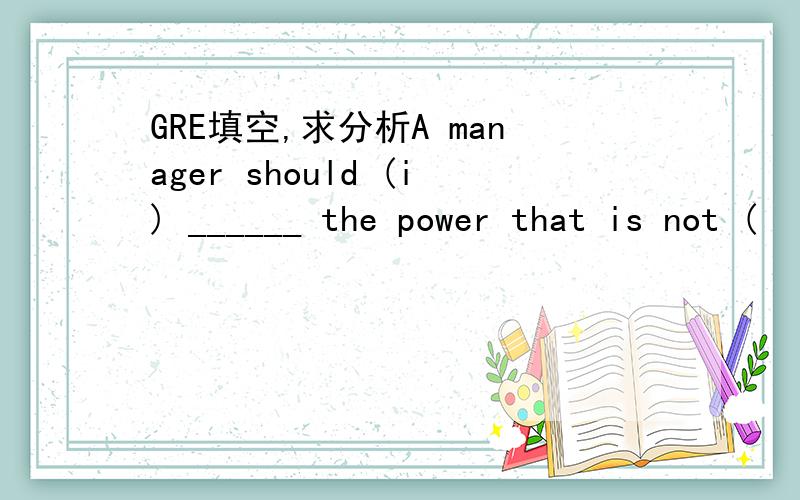 GRE填空,求分析A manager should (i) ______ the power that is not (