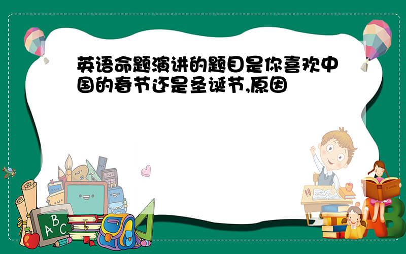 英语命题演讲的题目是你喜欢中国的春节还是圣诞节,原因