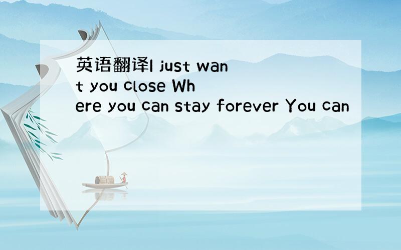 英语翻译I just want you close Where you can stay forever You can