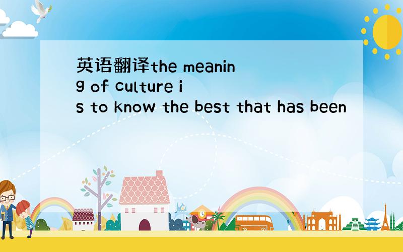 英语翻译the meaning of culture is to know the best that has been
