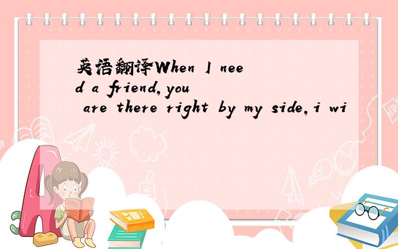 英语翻译When I need a friend,you are there right by my side,i wi