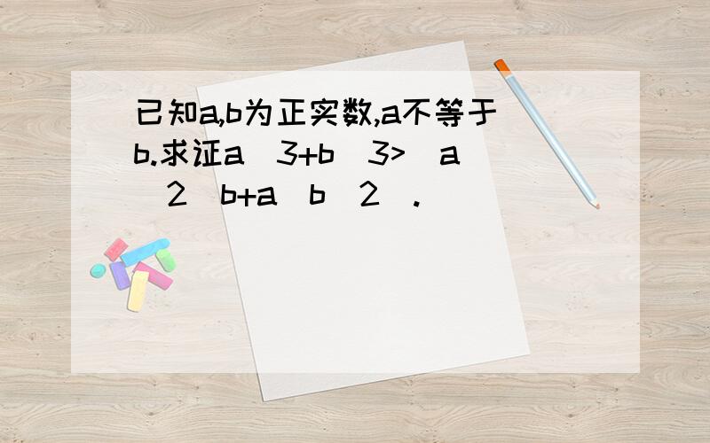 已知a,b为正实数,a不等于b.求证a^3+b^3>(a^2)b+a(b^2).
