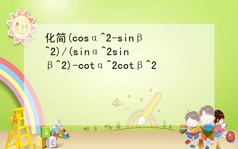 化简(cosα^2-sinβ^2)/(sinα^2sinβ^2)-cotα^2cotβ^2