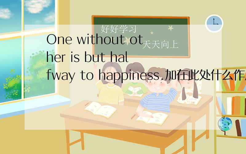 One without other is but halfway to happiness.加在此处什么作用?
