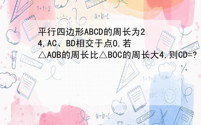 平行四边形ABCD的周长为24,AC、BD相交于点O,若△AOB的周长比△BOC的周长大4,则CD=?