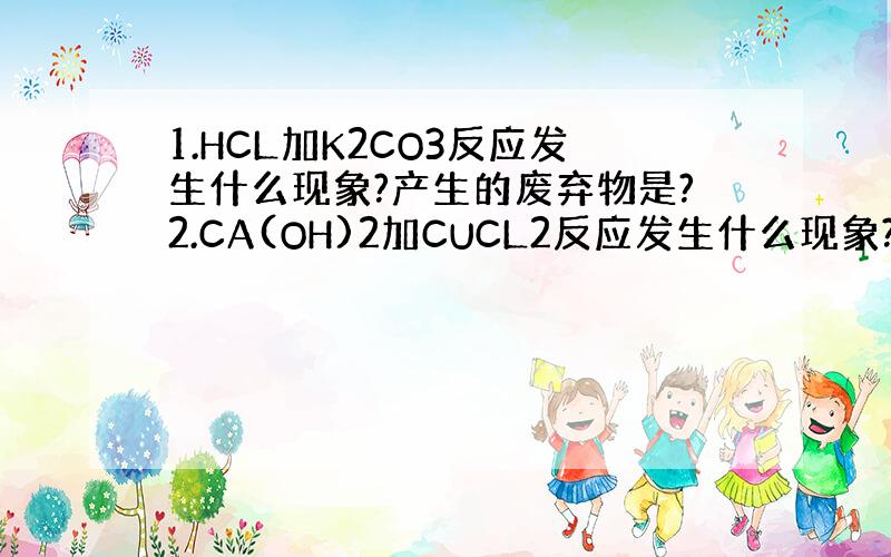 1.HCL加K2CO3反应发生什么现象?产生的废弃物是?2.CA(OH)2加CUCL2反应发生什么现象?产生废弃物是?
