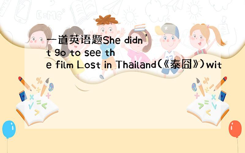一道英语题She didn’t go to see the film Lost in Thailand(《泰囧》)wit