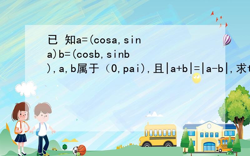 已 知a=(cosa,sina)b=(cosb,sinb),a,b属于（0,pai),且|a+b|=|a-b|,求tan