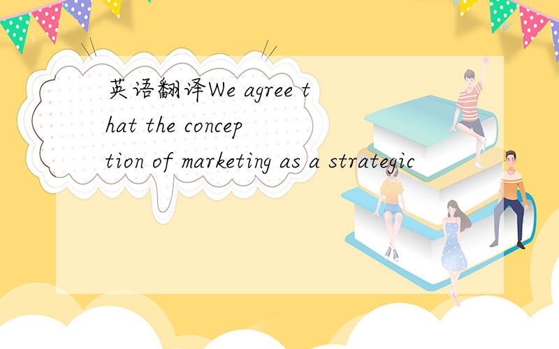 英语翻译We agree that the conception of marketing as a strategic