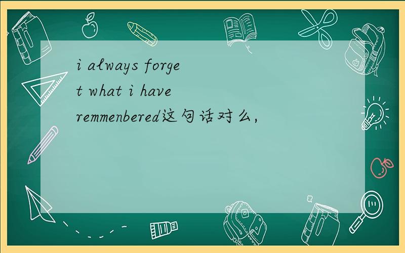 i always forget what i have remmenbered这句话对么,