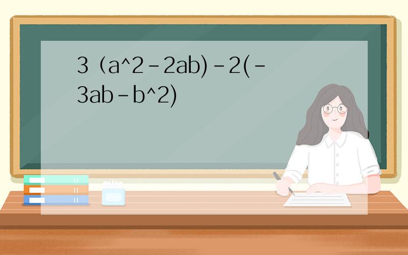 3（a^2-2ab)-2(-3ab-b^2)