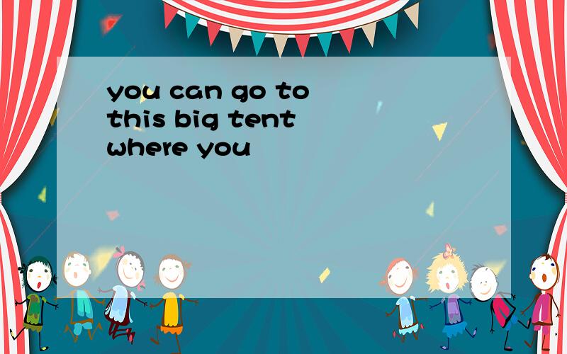 you can go to this big tent where you