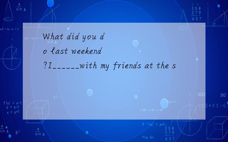What did you do last weekend?I______with my friends at the s