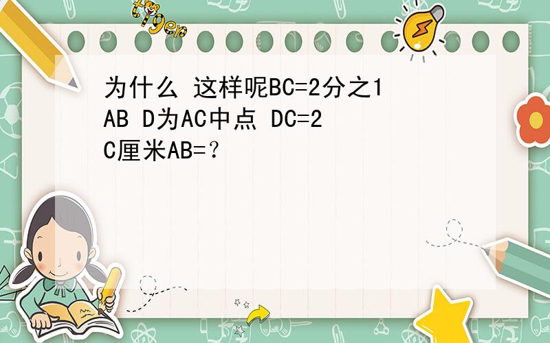 为什么 这样呢BC=2分之1AB D为AC中点 DC=2C厘米AB=？
