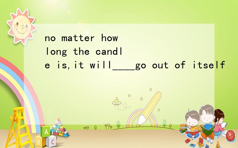 no matter how long the candle is,it will____go out of itself