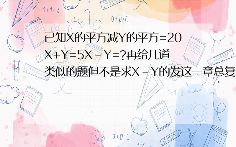 已知X的平方减Y的平方=20X+Y=5X-Y=?再给几道类似的题但不是求X-Y的发这一章总复习题,