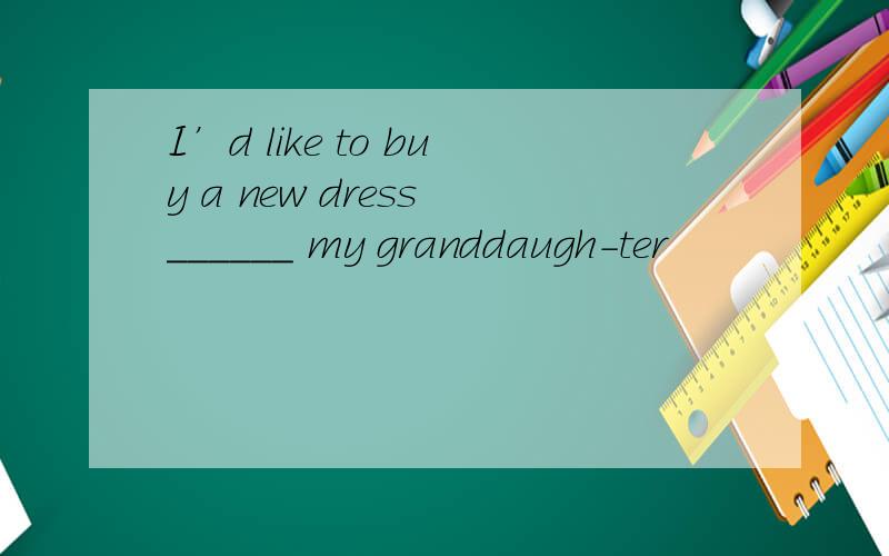 I’d like to buy a new dress ______ my granddaugh-ter
