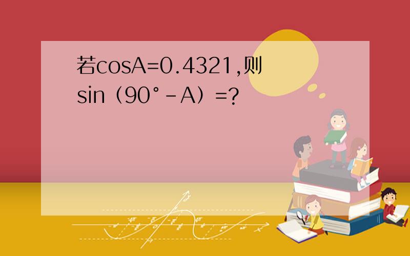 若cosA=0.4321,则sin（90°-A）=?