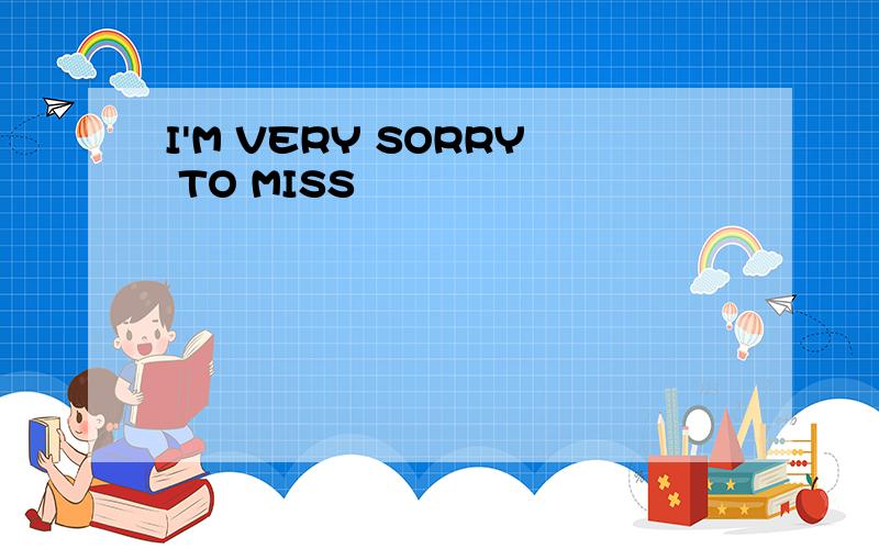 I'M VERY SORRY TO MISS