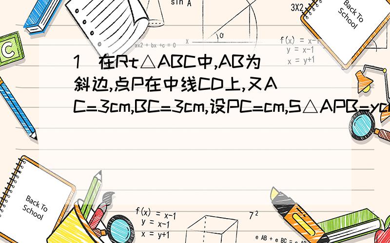 1）在Rt△ABC中,AB为斜边,点P在中线CD上,又AC=3cm,BC=3cm,设PC=cm,S△APB=ycm^2,