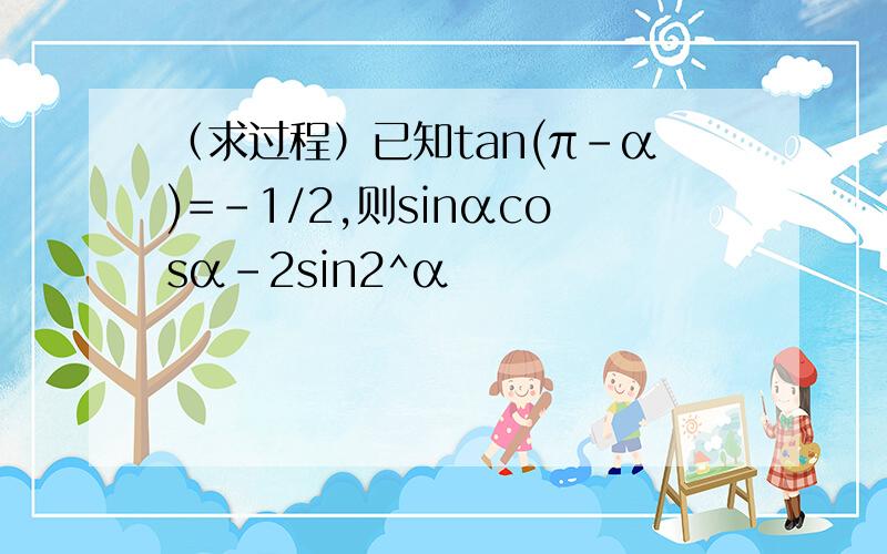 （求过程）已知tan(π-α)=-1/2,则sinαcosα-2sin2^α