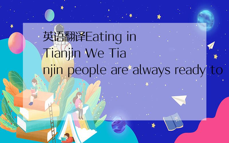 英语翻译Eating in Tianjin We Tianjin people are always ready to