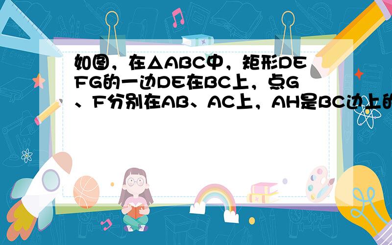 如图，在△ABC中，矩形DEFG的一边DE在BC上，点G、F分别在AB、AC上，AH是BC边上的高，AH与GF相交于K，