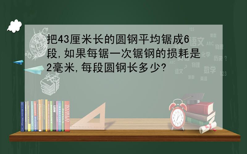 把43厘米长的圆钢平均锯成6段,如果每锯一次锯钢的损耗是2毫米,每段圆钢长多少?