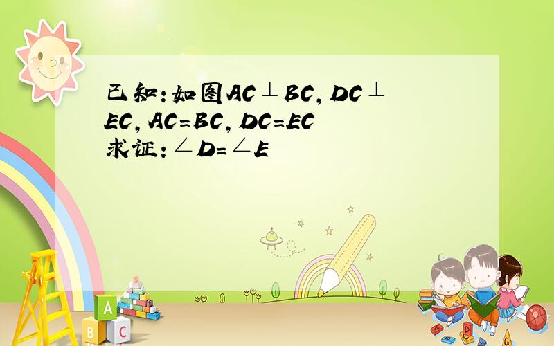 已知:如图AC⊥BC,DC⊥EC,AC=BC,DC=EC求证:∠D=∠E