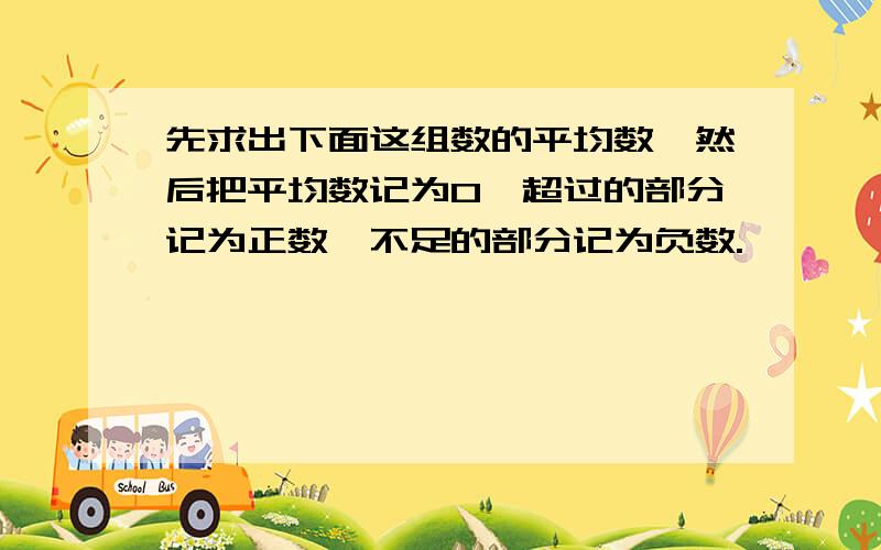 先求出下面这组数的平均数,然后把平均数记为0,超过的部分记为正数,不足的部分记为负数.