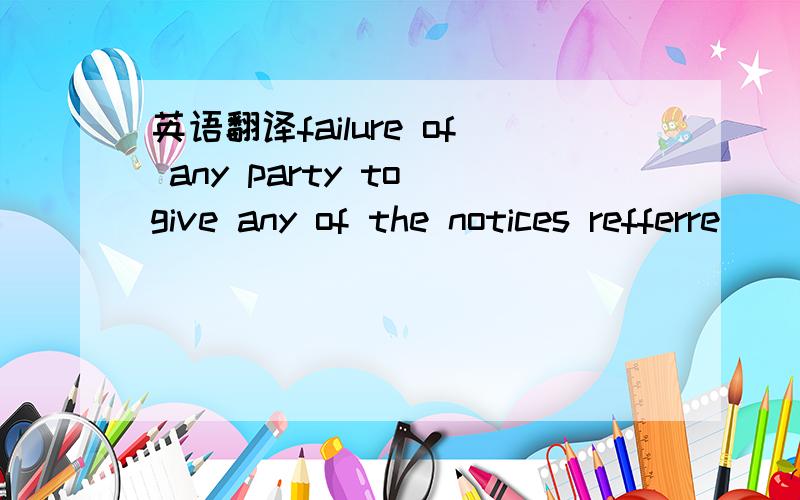 英语翻译failure of any party to give any of the notices refferre