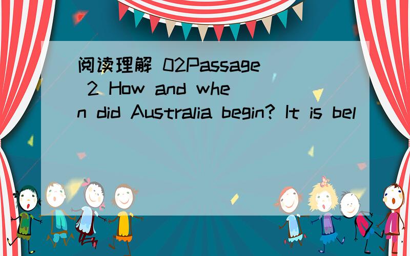 阅读理解 02Passage 2 How and when did Australia begin? It is bel