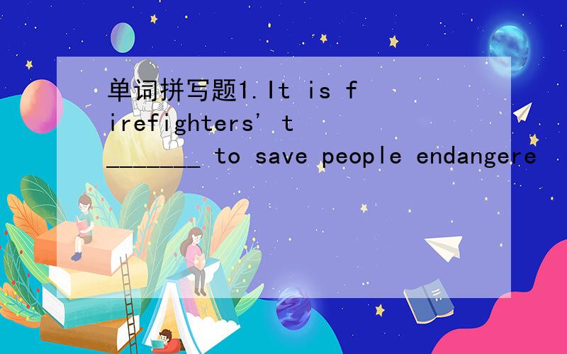 单词拼写题1.It is firefighters' t_______ to save people endangere