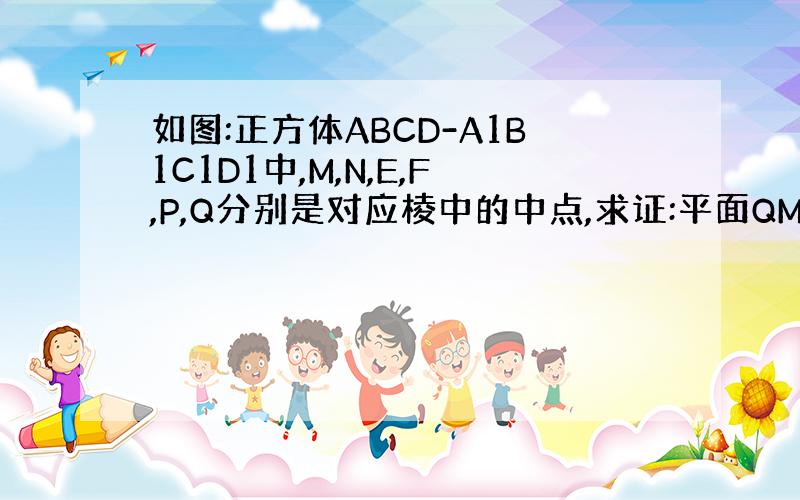 如图:正方体ABCD-A1B1C1D1中,M,N,E,F,P,Q分别是对应棱中的中点,求证:平面QMN//平面PDF