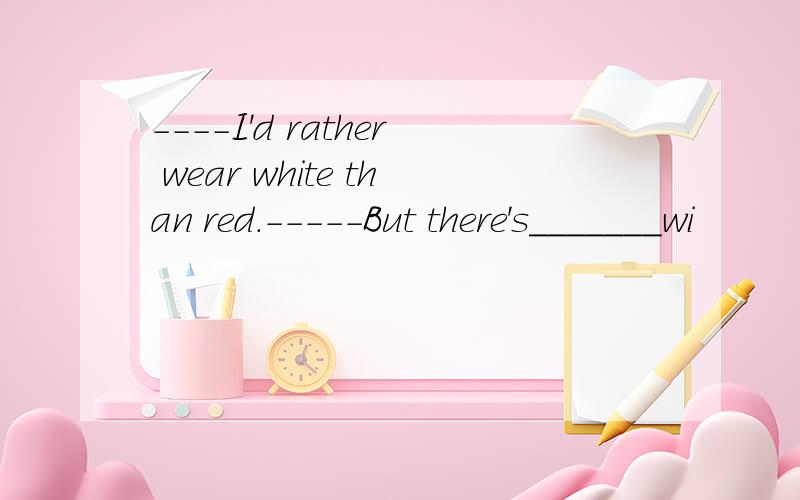 ----I'd rather wear white than red.-----But there's_______wi