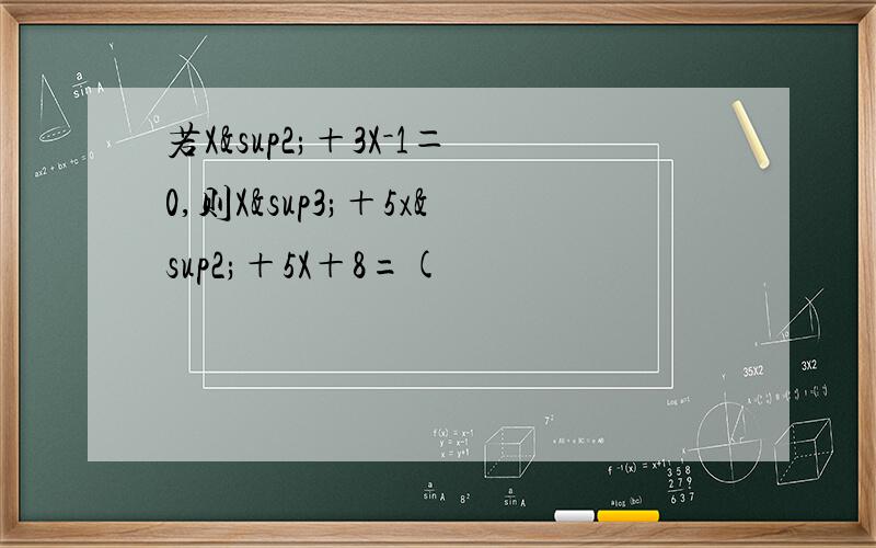 若X²＋3X－1＝0,则X³＋5x²＋5X＋8=(