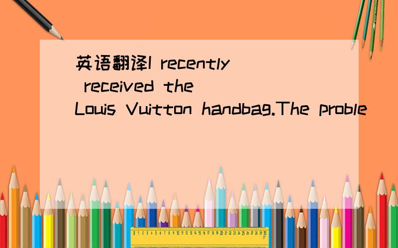 英语翻译I recently received the Louis Vuitton handbag.The proble