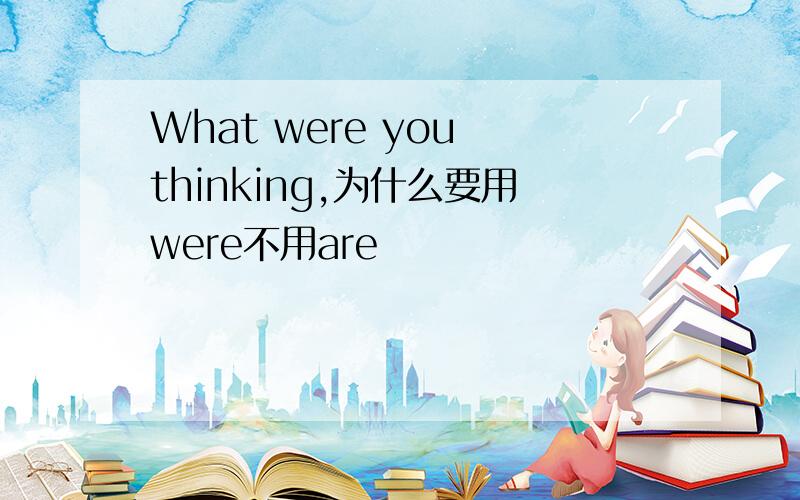 What were you thinking,为什么要用were不用are