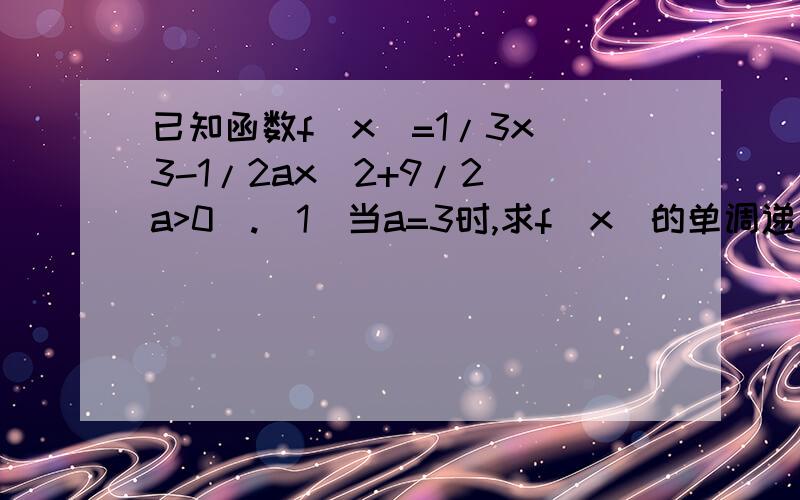 已知函数f(x)=1/3x^3-1/2ax^2+9/2(a>0).(1)当a=3时,求f(x)的单调递增区间; (2)求