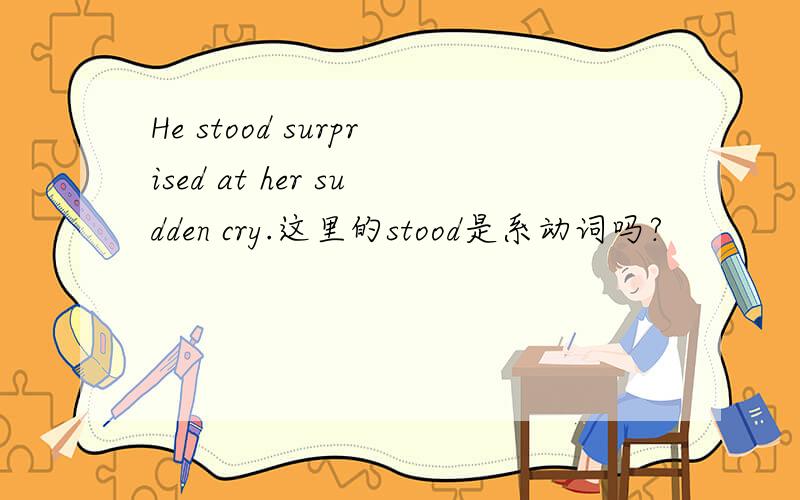 He stood surprised at her sudden cry.这里的stood是系动词吗?