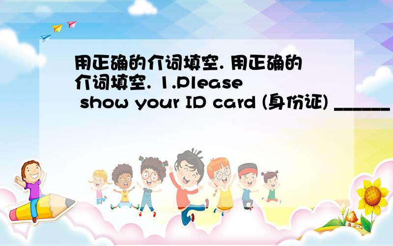 用正确的介词填空. 用正确的介词填空. 1.Please show your ID card (身份证) ______