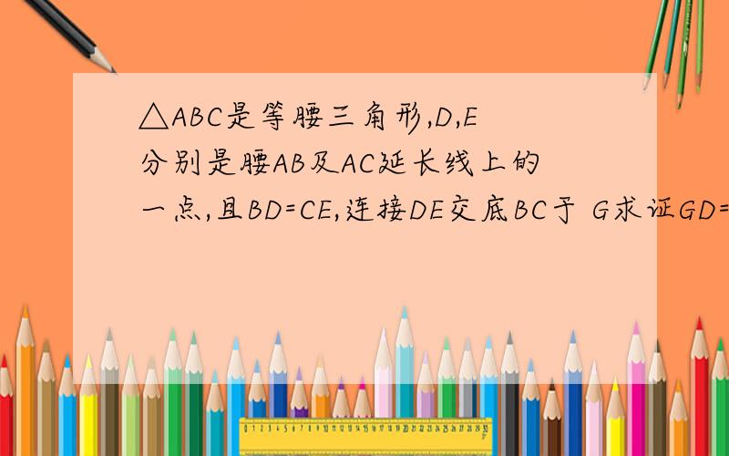 △ABC是等腰三角形,D,E分别是腰AB及AC延长线上的一点,且BD=CE,连接DE交底BC于 G求证GD=DE
